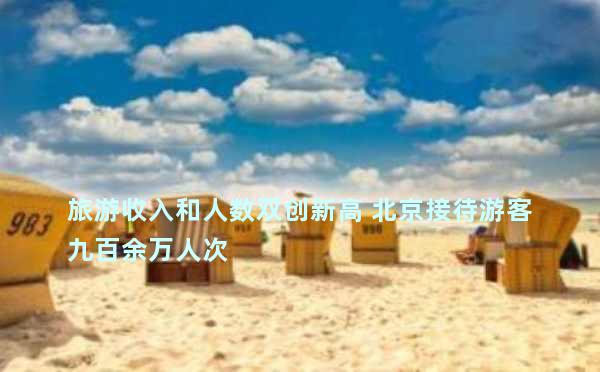 旅游收入和人数双创新高 北京接待游客九百余万人次